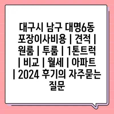 대구시 남구 대명6동 포장이사비용 | 견적 | 원룸 | 투룸 | 1톤트럭 | 비교 | 월세 | 아파트 | 2024 후기