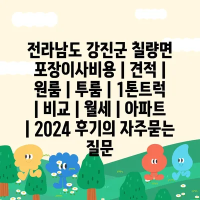 전라남도 강진군 칠량면 포장이사비용 | 견적 | 원룸 | 투룸 | 1톤트럭 | 비교 | 월세 | 아파트 | 2024 후기