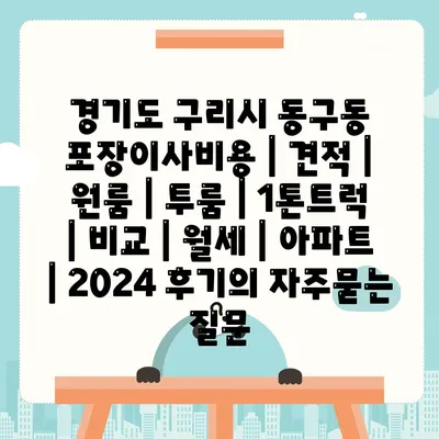 경기도 구리시 동구동 포장이사비용 | 견적 | 원룸 | 투룸 | 1톤트럭 | 비교 | 월세 | 아파트 | 2024 후기