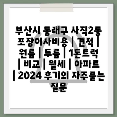 부산시 동래구 사직2동 포장이사비용 | 견적 | 원룸 | 투룸 | 1톤트럭 | 비교 | 월세 | 아파트 | 2024 후기