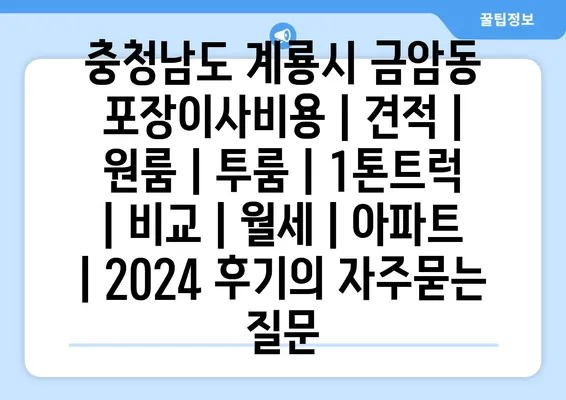 충청남도 계룡시 금암동 포장이사비용 | 견적 | 원룸 | 투룸 | 1톤트럭 | 비교 | 월세 | 아파트 | 2024 후기