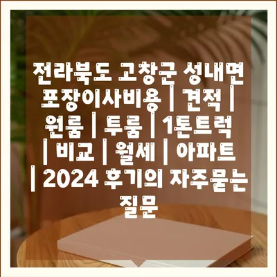 전라북도 고창군 성내면 포장이사비용 | 견적 | 원룸 | 투룸 | 1톤트럭 | 비교 | 월세 | 아파트 | 2024 후기