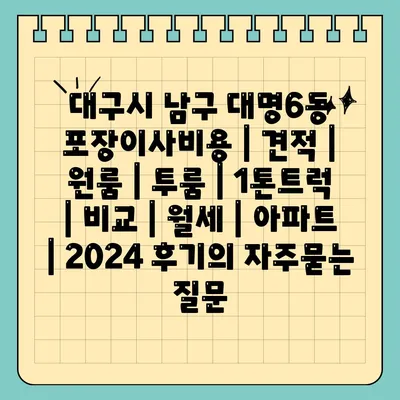 대구시 남구 대명6동 포장이사비용 | 견적 | 원룸 | 투룸 | 1톤트럭 | 비교 | 월세 | 아파트 | 2024 후기