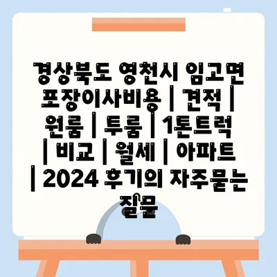 경상북도 영천시 임고면 포장이사비용 | 견적 | 원룸 | 투룸 | 1톤트럭 | 비교 | 월세 | 아파트 | 2024 후기