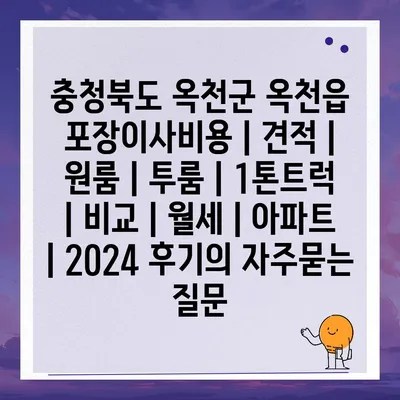 충청북도 옥천군 옥천읍 포장이사비용 | 견적 | 원룸 | 투룸 | 1톤트럭 | 비교 | 월세 | 아파트 | 2024 후기