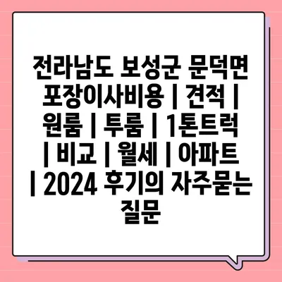 전라남도 보성군 문덕면 포장이사비용 | 견적 | 원룸 | 투룸 | 1톤트럭 | 비교 | 월세 | 아파트 | 2024 후기