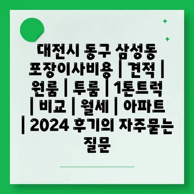 대전시 동구 삼성동 포장이사비용 | 견적 | 원룸 | 투룸 | 1톤트럭 | 비교 | 월세 | 아파트 | 2024 후기