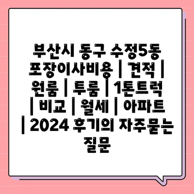 부산시 동구 수정5동 포장이사비용 | 견적 | 원룸 | 투룸 | 1톤트럭 | 비교 | 월세 | 아파트 | 2024 후기