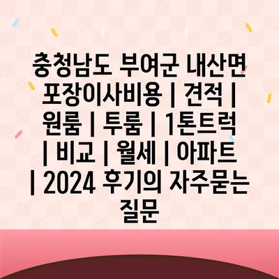 충청남도 부여군 내산면 포장이사비용 | 견적 | 원룸 | 투룸 | 1톤트럭 | 비교 | 월세 | 아파트 | 2024 후기