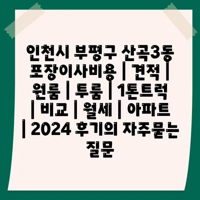 인천시 부평구 산곡3동 포장이사비용 | 견적 | 원룸 | 투룸 | 1톤트럭 | 비교 | 월세 | 아파트 | 2024 후기