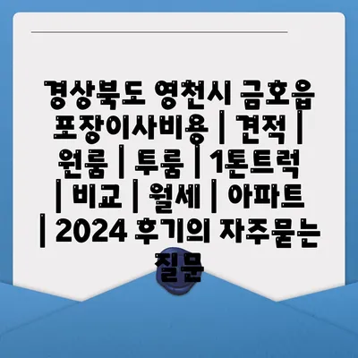 경상북도 영천시 금호읍 포장이사비용 | 견적 | 원룸 | 투룸 | 1톤트럭 | 비교 | 월세 | 아파트 | 2024 후기