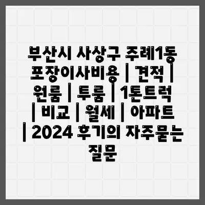 부산시 사상구 주례1동 포장이사비용 | 견적 | 원룸 | 투룸 | 1톤트럭 | 비교 | 월세 | 아파트 | 2024 후기