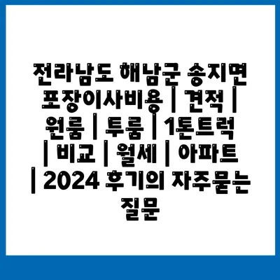 전라남도 해남군 송지면 포장이사비용 | 견적 | 원룸 | 투룸 | 1톤트럭 | 비교 | 월세 | 아파트 | 2024 후기