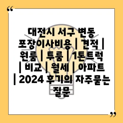 대전시 서구 변동 포장이사비용 | 견적 | 원룸 | 투룸 | 1톤트럭 | 비교 | 월세 | 아파트 | 2024 후기