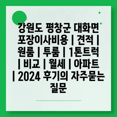 강원도 평창군 대화면 포장이사비용 | 견적 | 원룸 | 투룸 | 1톤트럭 | 비교 | 월세 | 아파트 | 2024 후기