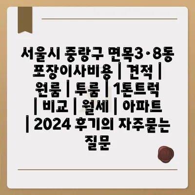 서울시 중랑구 면목3·8동 포장이사비용 | 견적 | 원룸 | 투룸 | 1톤트럭 | 비교 | 월세 | 아파트 | 2024 후기