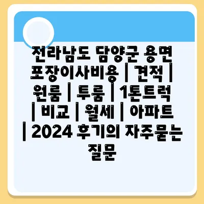 전라남도 담양군 용면 포장이사비용 | 견적 | 원룸 | 투룸 | 1톤트럭 | 비교 | 월세 | 아파트 | 2024 후기