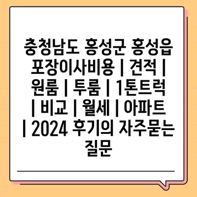 충청남도 홍성군 홍성읍 포장이사비용 | 견적 | 원룸 | 투룸 | 1톤트럭 | 비교 | 월세 | 아파트 | 2024 후기