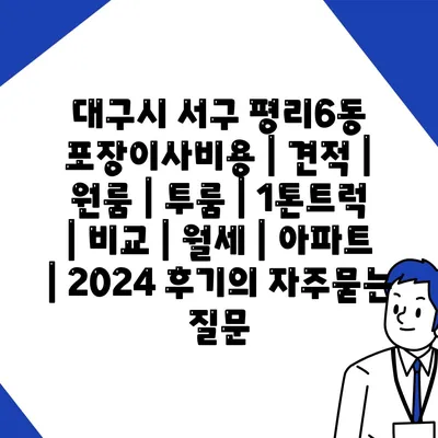 대구시 서구 평리6동 포장이사비용 | 견적 | 원룸 | 투룸 | 1톤트럭 | 비교 | 월세 | 아파트 | 2024 후기