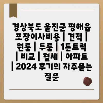 경상북도 울진군 평해읍 포장이사비용 | 견적 | 원룸 | 투룸 | 1톤트럭 | 비교 | 월세 | 아파트 | 2024 후기