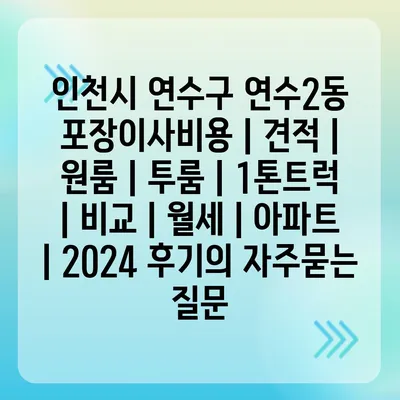 인천시 연수구 연수2동 포장이사비용 | 견적 | 원룸 | 투룸 | 1톤트럭 | 비교 | 월세 | 아파트 | 2024 후기