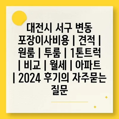 대전시 서구 변동 포장이사비용 | 견적 | 원룸 | 투룸 | 1톤트럭 | 비교 | 월세 | 아파트 | 2024 후기