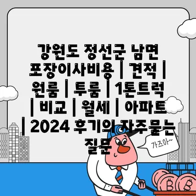 강원도 정선군 남면 포장이사비용 | 견적 | 원룸 | 투룸 | 1톤트럭 | 비교 | 월세 | 아파트 | 2024 후기