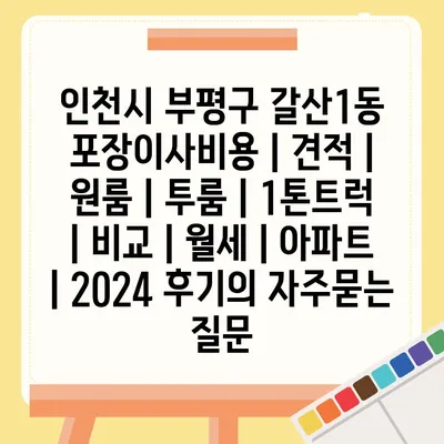 인천시 부평구 갈산1동 포장이사비용 | 견적 | 원룸 | 투룸 | 1톤트럭 | 비교 | 월세 | 아파트 | 2024 후기