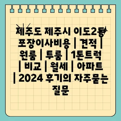 제주도 제주시 이도2동 포장이사비용 | 견적 | 원룸 | 투룸 | 1톤트럭 | 비교 | 월세 | 아파트 | 2024 후기