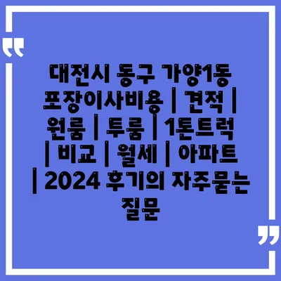 대전시 동구 가양1동 포장이사비용 | 견적 | 원룸 | 투룸 | 1톤트럭 | 비교 | 월세 | 아파트 | 2024 후기