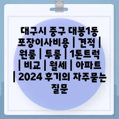 대구시 중구 대봉1동 포장이사비용 | 견적 | 원룸 | 투룸 | 1톤트럭 | 비교 | 월세 | 아파트 | 2024 후기