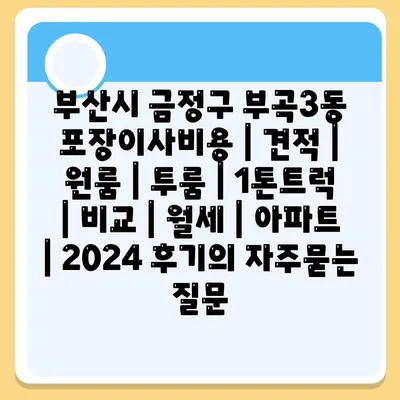 부산시 금정구 부곡3동 포장이사비용 | 견적 | 원룸 | 투룸 | 1톤트럭 | 비교 | 월세 | 아파트 | 2024 후기