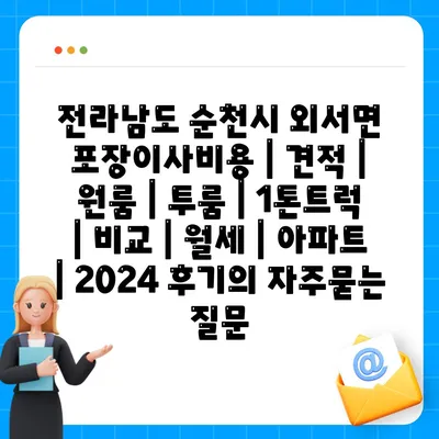 전라남도 순천시 외서면 포장이사비용 | 견적 | 원룸 | 투룸 | 1톤트럭 | 비교 | 월세 | 아파트 | 2024 후기