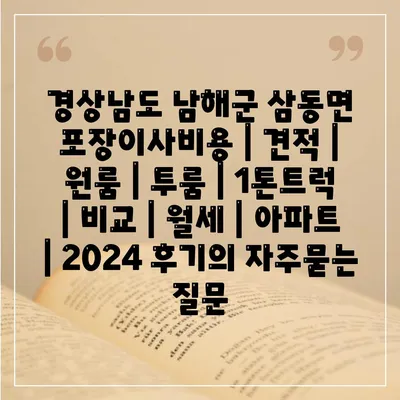 경상남도 남해군 삼동면 포장이사비용 | 견적 | 원룸 | 투룸 | 1톤트럭 | 비교 | 월세 | 아파트 | 2024 후기