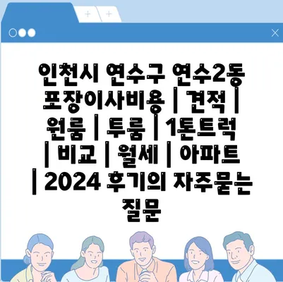 인천시 연수구 연수2동 포장이사비용 | 견적 | 원룸 | 투룸 | 1톤트럭 | 비교 | 월세 | 아파트 | 2024 후기