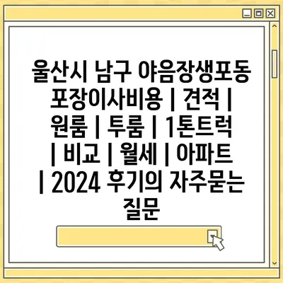 울산시 남구 야음장생포동 포장이사비용 | 견적 | 원룸 | 투룸 | 1톤트럭 | 비교 | 월세 | 아파트 | 2024 후기