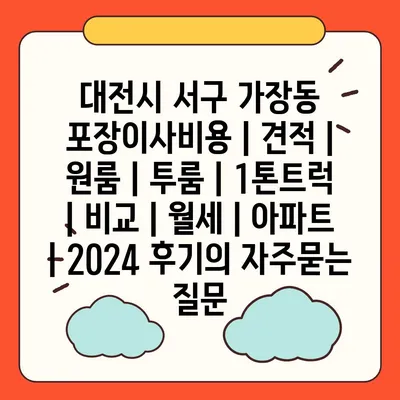 대전시 서구 가장동 포장이사비용 | 견적 | 원룸 | 투룸 | 1톤트럭 | 비교 | 월세 | 아파트 | 2024 후기