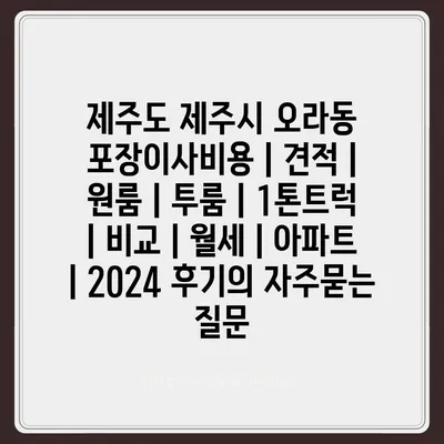 제주도 제주시 오라동 포장이사비용 | 견적 | 원룸 | 투룸 | 1톤트럭 | 비교 | 월세 | 아파트 | 2024 후기