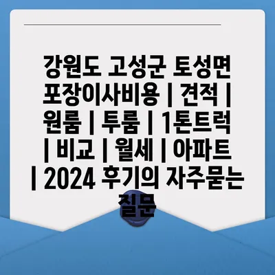 강원도 고성군 토성면 포장이사비용 | 견적 | 원룸 | 투룸 | 1톤트럭 | 비교 | 월세 | 아파트 | 2024 후기