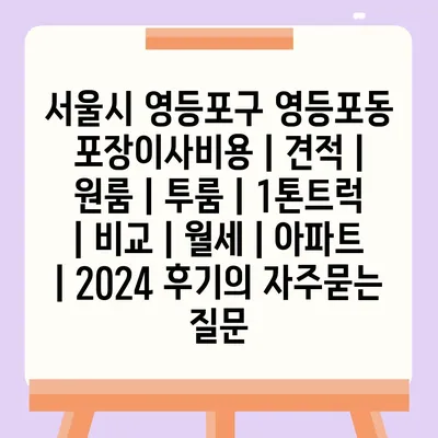 서울시 영등포구 영등포동 포장이사비용 | 견적 | 원룸 | 투룸 | 1톤트럭 | 비교 | 월세 | 아파트 | 2024 후기