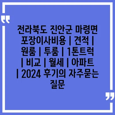 전라북도 진안군 마령면 포장이사비용 | 견적 | 원룸 | 투룸 | 1톤트럭 | 비교 | 월세 | 아파트 | 2024 후기