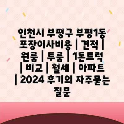 인천시 부평구 부평1동 포장이사비용 | 견적 | 원룸 | 투룸 | 1톤트럭 | 비교 | 월세 | 아파트 | 2024 후기