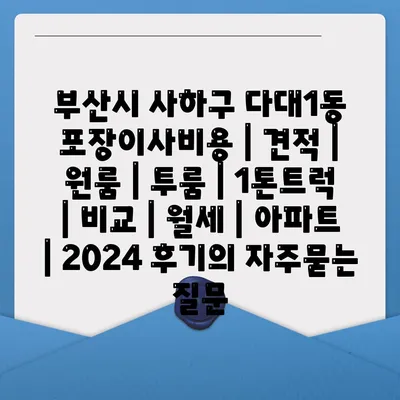 부산시 사하구 다대1동 포장이사비용 | 견적 | 원룸 | 투룸 | 1톤트럭 | 비교 | 월세 | 아파트 | 2024 후기