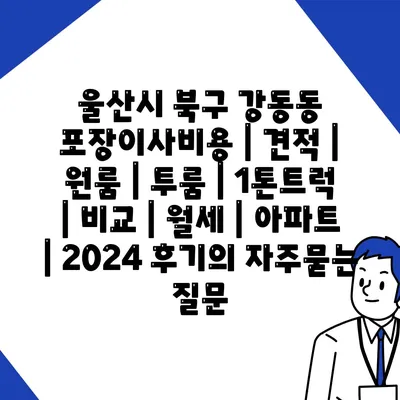 울산시 북구 강동동 포장이사비용 | 견적 | 원룸 | 투룸 | 1톤트럭 | 비교 | 월세 | 아파트 | 2024 후기