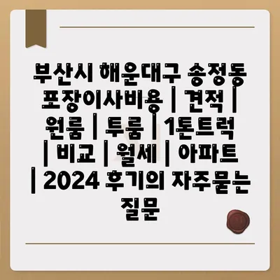 부산시 해운대구 송정동 포장이사비용 | 견적 | 원룸 | 투룸 | 1톤트럭 | 비교 | 월세 | 아파트 | 2024 후기