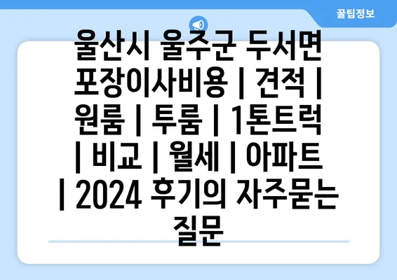 울산시 울주군 두서면 포장이사비용 | 견적 | 원룸 | 투룸 | 1톤트럭 | 비교 | 월세 | 아파트 | 2024 후기