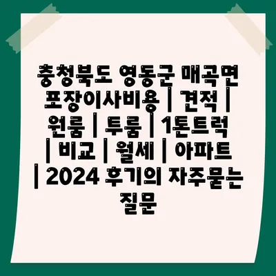 충청북도 영동군 매곡면 포장이사비용 | 견적 | 원룸 | 투룸 | 1톤트럭 | 비교 | 월세 | 아파트 | 2024 후기