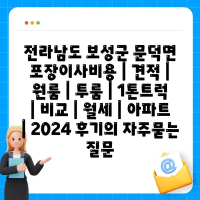 전라남도 보성군 문덕면 포장이사비용 | 견적 | 원룸 | 투룸 | 1톤트럭 | 비교 | 월세 | 아파트 | 2024 후기