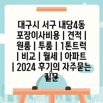 대구시 서구 내당4동 포장이사비용 | 견적 | 원룸 | 투룸 | 1톤트럭 | 비교 | 월세 | 아파트 | 2024 후기