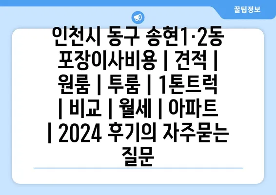 인천시 동구 송현1·2동 포장이사비용 | 견적 | 원룸 | 투룸 | 1톤트럭 | 비교 | 월세 | 아파트 | 2024 후기